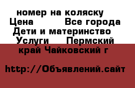 номер на коляску  › Цена ­ 300 - Все города Дети и материнство » Услуги   . Пермский край,Чайковский г.